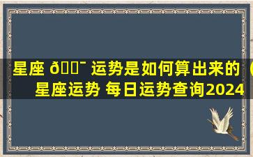 星座 🐯 运势是如何算出来的（星座运势 每日运势查询2024）